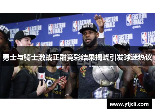 勇士与骑士激战正酣竞彩结果揭晓引发球迷热议