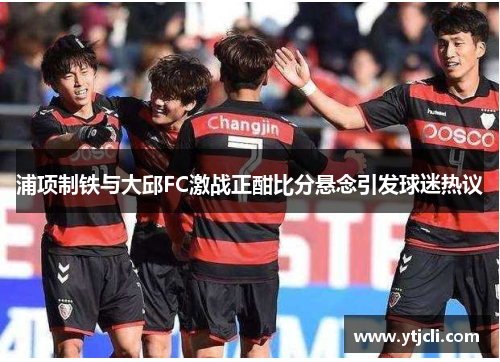 浦项制铁与大邱FC激战正酣比分悬念引发球迷热议